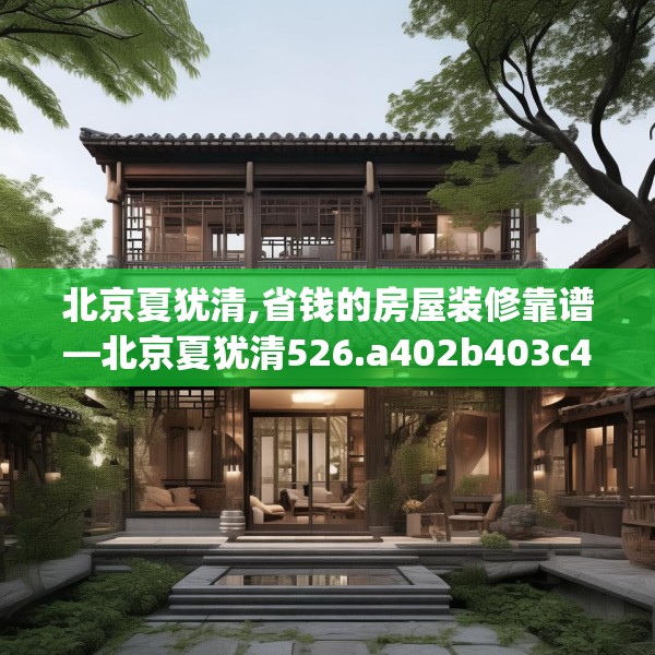 北京夏犹清,省钱的房屋装修靠谱—北京夏犹清526.a402b403c406fgy.413htyj