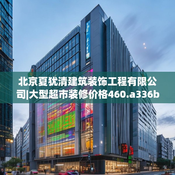 北京夏犹清建筑装饰工程有限公司|大型超市装修价格460.a336b337c340fgy.347sdA