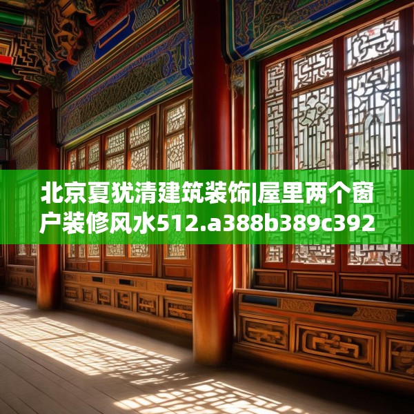 北京夏犹清建筑装饰|屋里两个窗户装修风水512.a388b389c392fgy.399wew