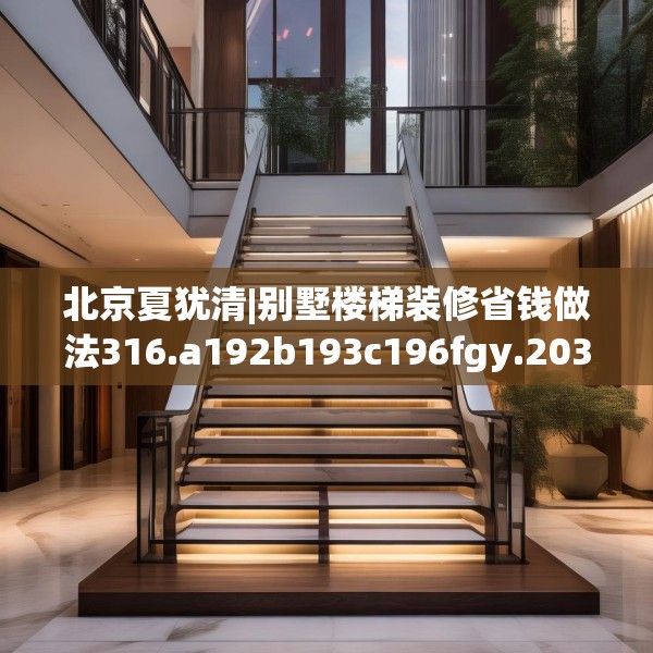 北京夏犹清|别墅楼梯装修省钱做法316.a192b193c196fgy.203sdA
