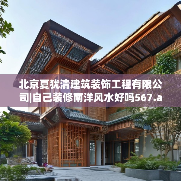 北京夏犹清建筑装饰工程有限公司|自己装修南洋风水好吗567.a443b444c447fgy.454fghfd