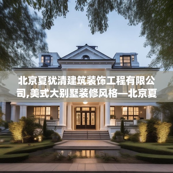 北京夏犹清建筑装饰工程有限公司,美式大别墅装修风格—北京夏犹清建筑装饰工程有限公司428.a304b305c308fgy.315xczxv
