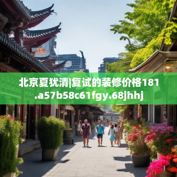 北京夏犹清|复试的装修价格181.a57b58c61fgy.68jhhj