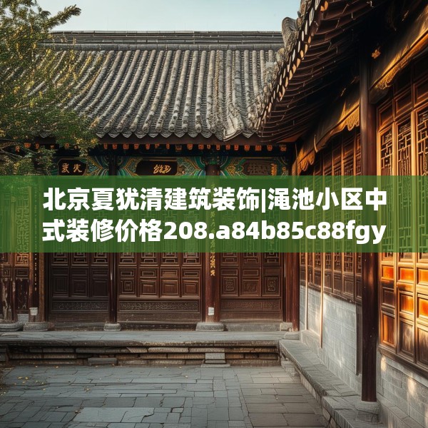 北京夏犹清建筑装饰|渑池小区中式装修价格208.a84b85c88fgy.95sdA