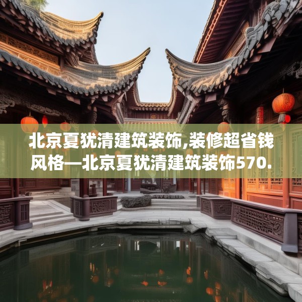 北京夏犹清建筑装饰,装修超省钱风格—北京夏犹清建筑装饰570.a446b447c450fgy.457lkjl