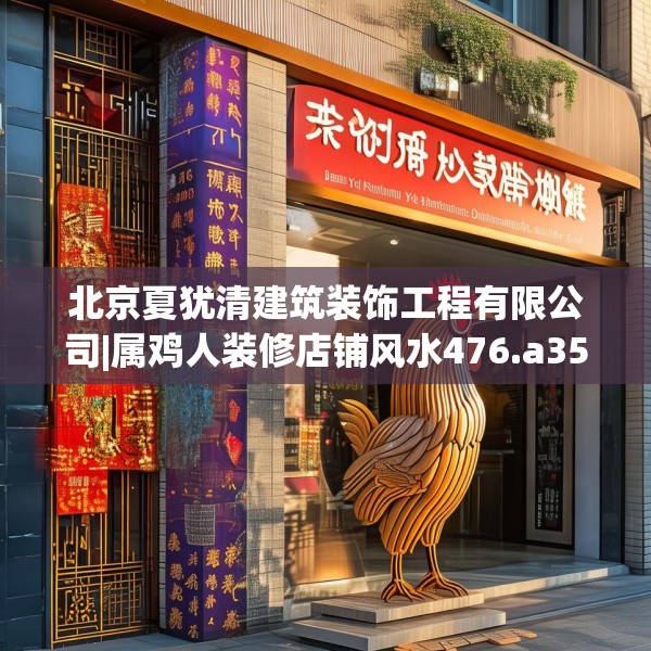 北京夏犹清建筑装饰工程有限公司|属鸡人装修店铺风水476.a352b353c356fgy.363wew