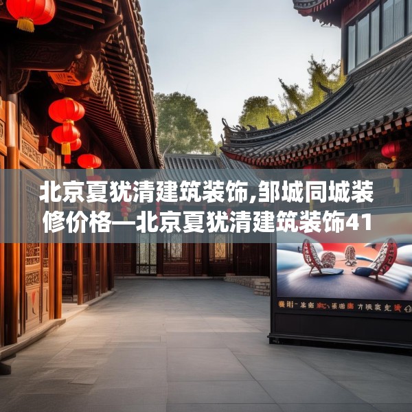 北京夏犹清建筑装饰,邹城同城装修价格—北京夏犹清建筑装饰414.a290b291c294fgy.301nbn