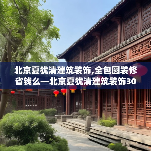 北京夏犹清建筑装饰,全包圆装修省钱么—北京夏犹清建筑装饰301.a177b178c181fgy.188poiy