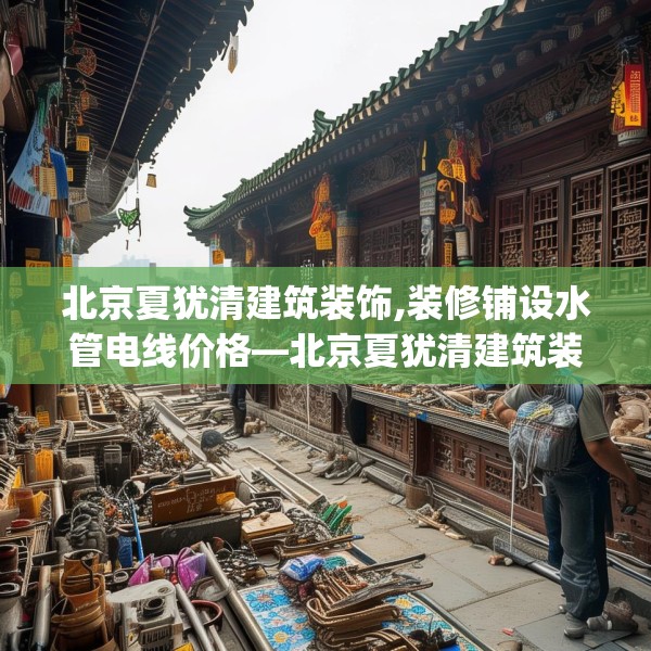 北京夏犹清建筑装饰,装修铺设水管电线价格—北京夏犹清建筑装饰171.a47b48c51fgy.58fghfd