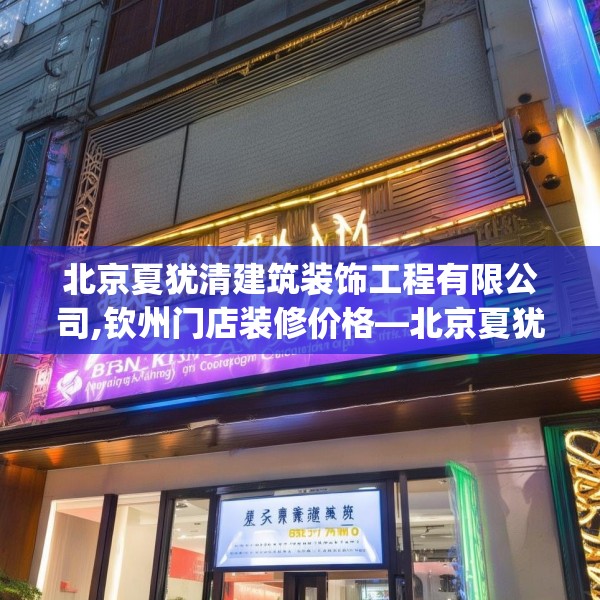 北京夏犹清建筑装饰工程有限公司,钦州门店装修价格—北京夏犹清建筑装饰工程有限公司359.a235b236c239fgy.246bnbn
