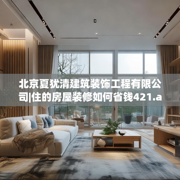 北京夏犹清建筑装饰工程有限公司|住的房屋装修如何省钱421.a297b298c301fgy.308fdsfds
