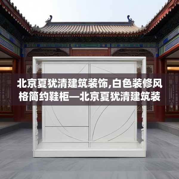 北京夏犹清建筑装饰,白色装修风格简约鞋柜—北京夏犹清建筑装饰342.a218b219c222fgy.229nbn