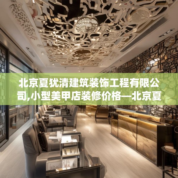 北京夏犹清建筑装饰工程有限公司,小型美甲店装修价格—北京夏犹清建筑装饰工程有限公司365.a241b242c245fgy.252fds