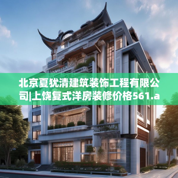 北京夏犹清建筑装饰工程有限公司|上饶复式洋房装修价格561.a437b438c441fgy.448uyk