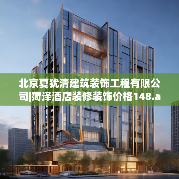 北京夏犹清建筑装饰工程有限公司|菏泽酒店装修装饰价格148.a24b25c28fgy.35htyj