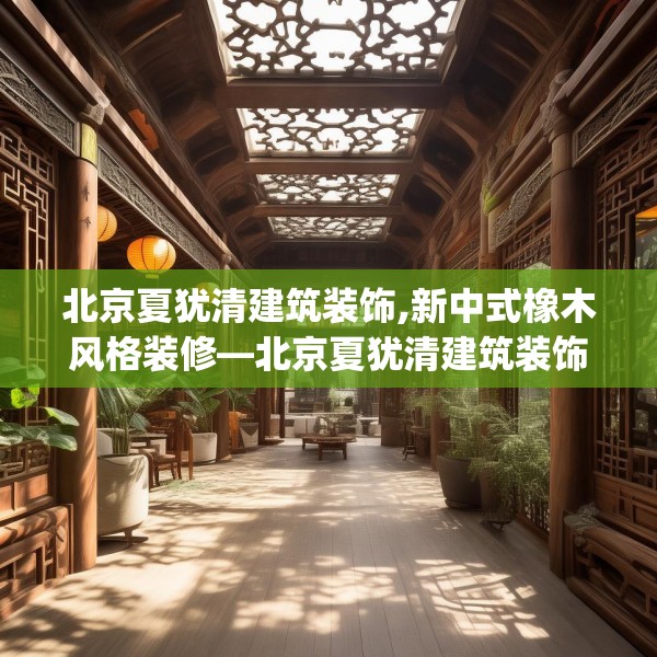 北京夏犹清建筑装饰,新中式橡木风格装修—北京夏犹清建筑装饰398.a274b275c278fgy.28576669