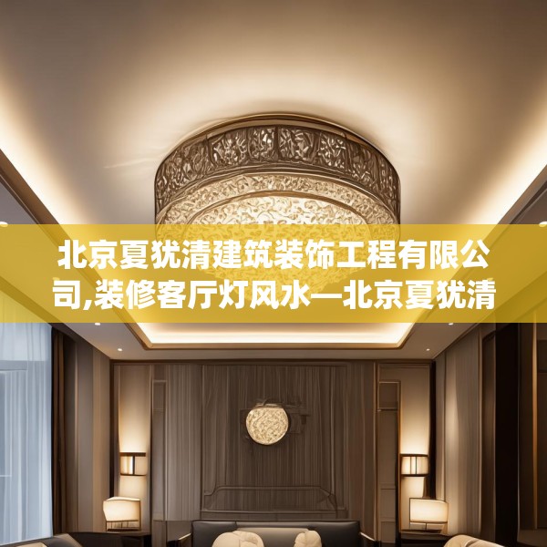 北京夏犹清建筑装饰工程有限公司,装修客厅灯风水—北京夏犹清建筑装饰工程有限公司617.a493b494c497fgy.504fds