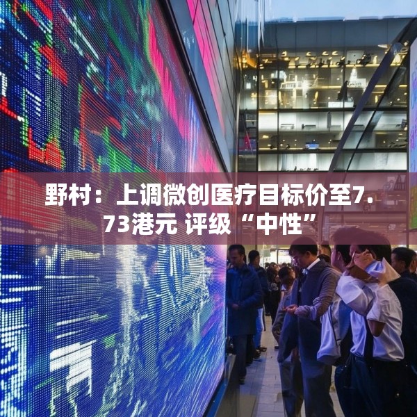 野村：上调微创医疗目标价至7.73港元 评级“中性”
