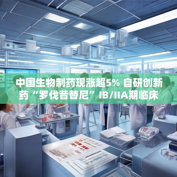 中国生物制药现涨超5% 自研创新药“罗伐昔替尼”IB/IIA期临床研究结果发表于《血液》