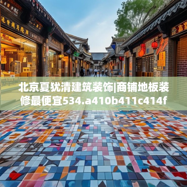北京夏犹清建筑装饰|商铺地板装修最便宜534.a410b411c414fgy.421lkjl