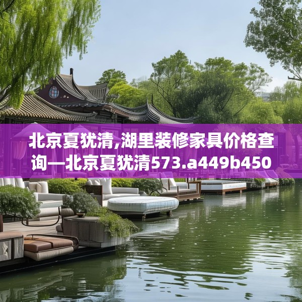 北京夏犹清,湖里装修家具价格查询—北京夏犹清573.a449b450c453fgy.460fhsg
