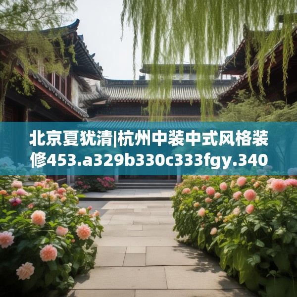 北京夏犹清|杭州中装中式风格装修453.a329b330c333fgy.340uyk