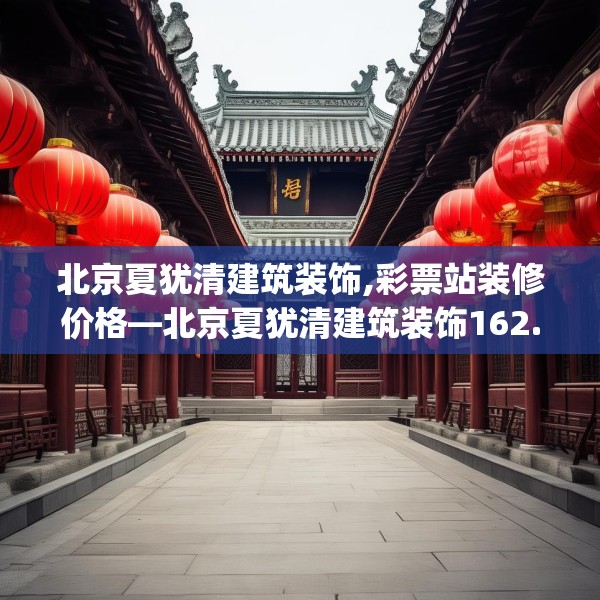 北京夏犹清建筑装饰,彩票站装修价格—北京夏犹清建筑装饰162.a38b39c42fgy.49nbn