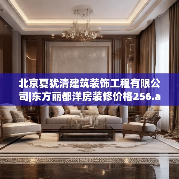 北京夏犹清建筑装饰工程有限公司|东方丽都洋房装修价格256.a132b133c136fgy.143htyj