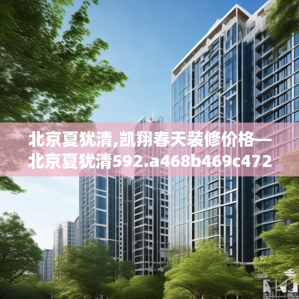 北京夏犹清,凯翔春天装修价格—北京夏犹清592.a468b469c472fgy.479dewqe