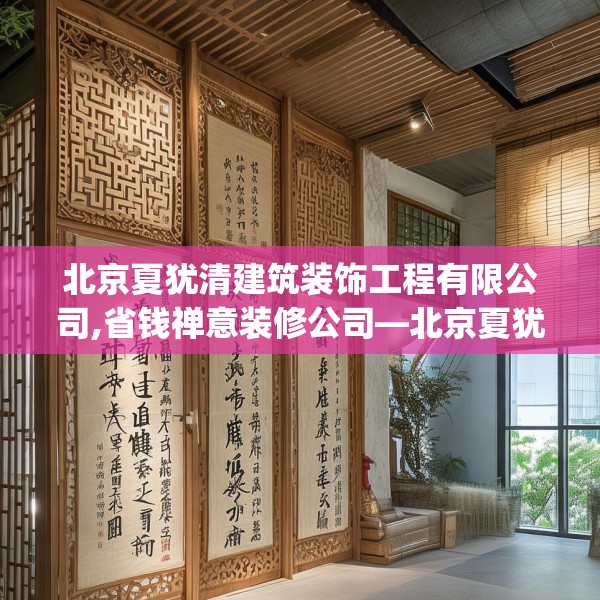 北京夏犹清建筑装饰工程有限公司,省钱禅意装修公司—北京夏犹清建筑装饰工程有限公司313.a189b190c193fgy.200fdsfds
