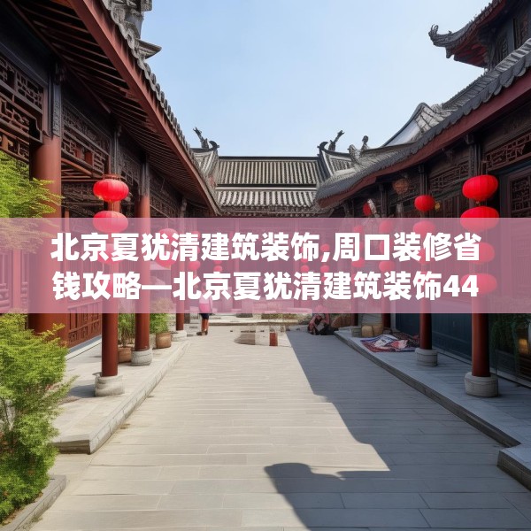 北京夏犹清建筑装饰,周口装修省钱攻略—北京夏犹清建筑装饰444.a320b321c324fgy.331lkjl