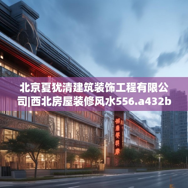 北京夏犹清建筑装饰工程有限公司|西北房屋装修风水556.a432b433c436fgy.443dewqe