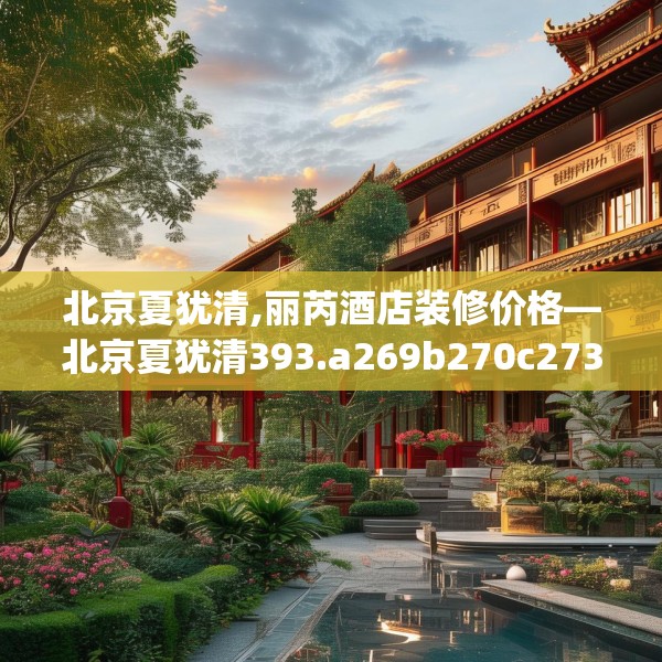 北京夏犹清,丽芮酒店装修价格—北京夏犹清393.a269b270c273fgy.280fhsg