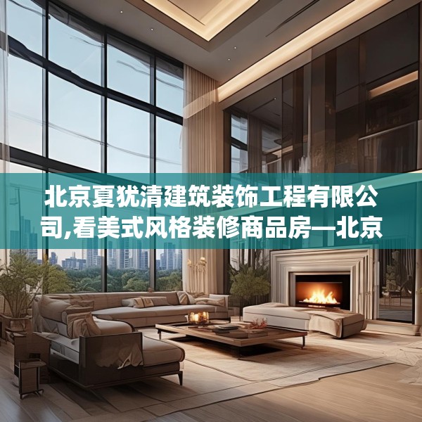 北京夏犹清建筑装饰工程有限公司,看美式风格装修商品房—北京夏犹清建筑装饰工程有限公司399.a275b276c279fgy.286uyk