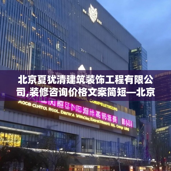 北京夏犹清建筑装饰工程有限公司,装修咨询价格文案简短—北京夏犹清建筑装饰工程有限公司552.a428b429c432fgy.439lkjl