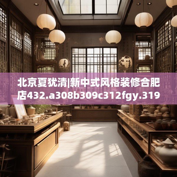 北京夏犹清|新中式风格装修合肥店432.a308b309c312fgy.319nbn