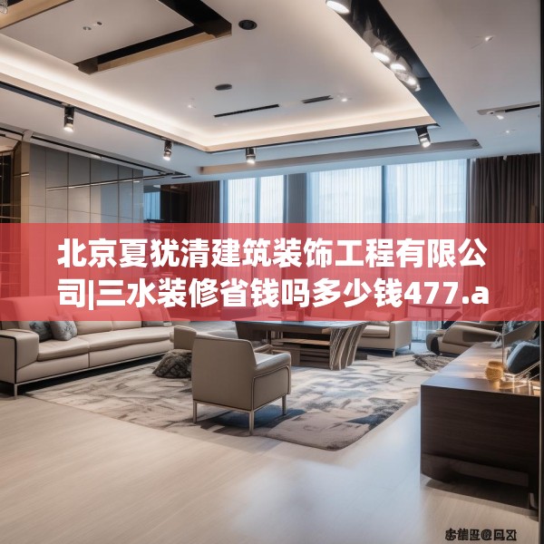 北京夏犹清建筑装饰工程有限公司|三水装修省钱吗多少钱477.a353b354c357fgy.364fghfd