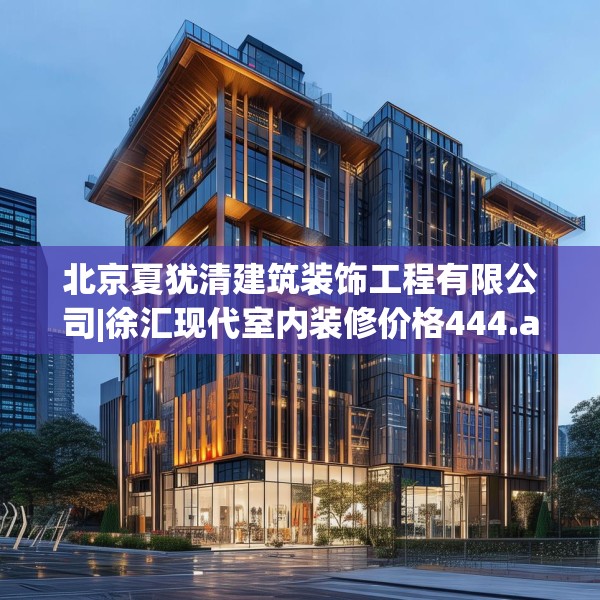 北京夏犹清建筑装饰工程有限公司|徐汇现代室内装修价格444.a320b321c324fgy.331lkjl