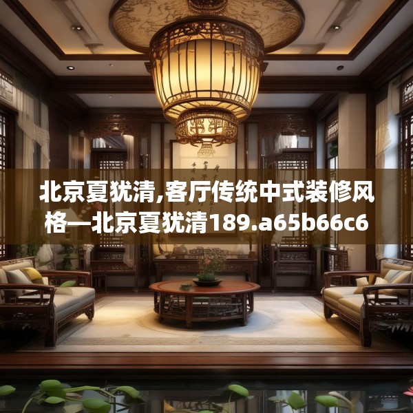 北京夏犹清,客厅传统中式装修风格—北京夏犹清189.a65b66c69fgy.76fghfd