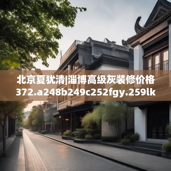 北京夏犹清|淄博高级灰装修价格372.a248b249c252fgy.259lkjl