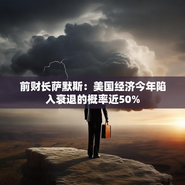 前财长萨默斯：美国经济今年陷入衰退的概率近50%