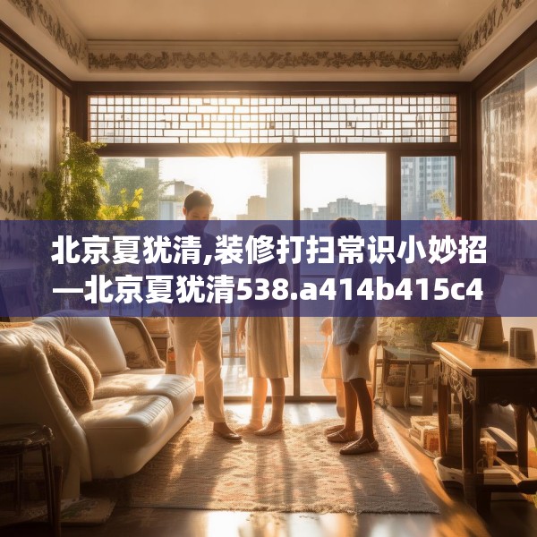 北京夏犹清,装修打扫常识小妙招—北京夏犹清538.a414b415c418fgy.425dewqe