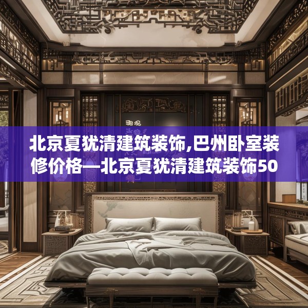 北京夏犹清建筑装饰,巴州卧室装修价格—北京夏犹清建筑装饰506.a382b383c386fgy.39376663