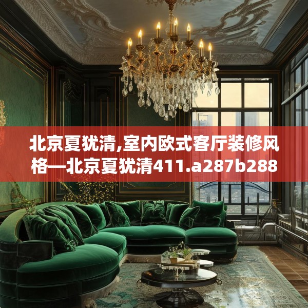 北京夏犹清,室内欧式客厅装修风格—北京夏犹清411.a287b288c291fgy.298fhsg