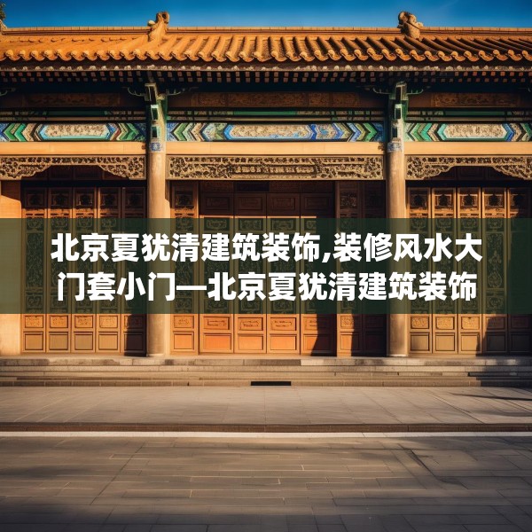 北京夏犹清建筑装饰,装修风水大门套小门—北京夏犹清建筑装饰130.a6b7c10fgy.17htyj