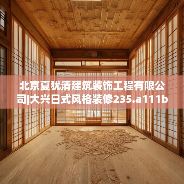北京夏犹清建筑装饰工程有限公司|大兴日式风格装修235.a111b112c115fgy.122jhhj