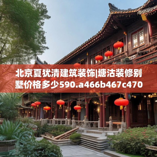 北京夏犹清建筑装饰|塘沽装修别墅价格多少590.a466b467c470fgy.477xczxv