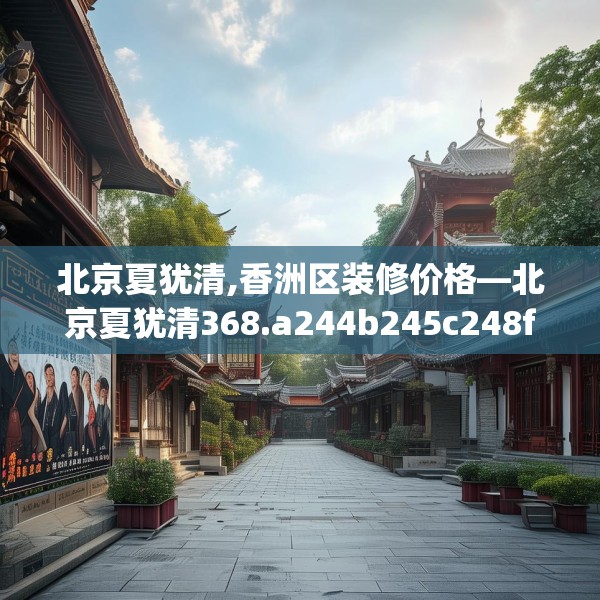 北京夏犹清,香洲区装修价格—北京夏犹清368.a244b245c248fgy.255wew