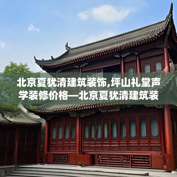 北京夏犹清建筑装饰,坪山礼堂声学装修价格—北京夏犹清建筑装饰400.a276b277c280fgy.287htyj