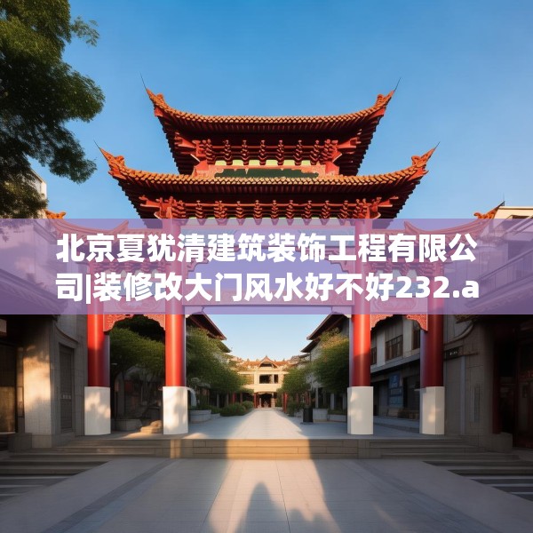 北京夏犹清建筑装饰工程有限公司|装修改大门风水好不好232.a108b109c112fgy.119dewqe